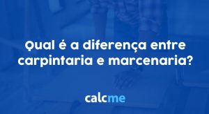 Qual é a diferença entre carpintaria e marcenaria?