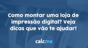 Como montar uma loja de impressão digital? Veja dicas que vão te ajudar!