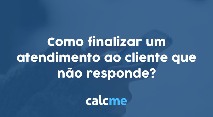 Como finalizar um atendimento ao cliente que não responde?